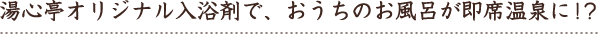 湯心亭オリジナル入浴剤で、おうちのお風呂が即席温泉に!?