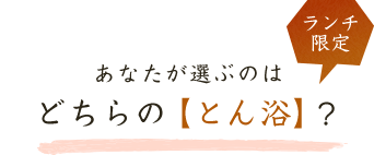 ランチ限定　あなたが選ぶのはどちらのとん浴？