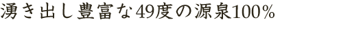 湧き出し豊富な49度の源泉100％