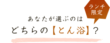 ランチ限定　あなたが選ぶのはどちらのとん浴？