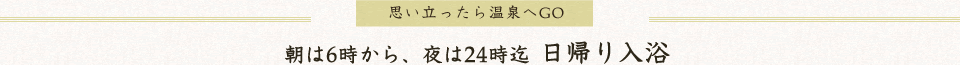 朝は6時から、夜は24時迄　日帰り入浴